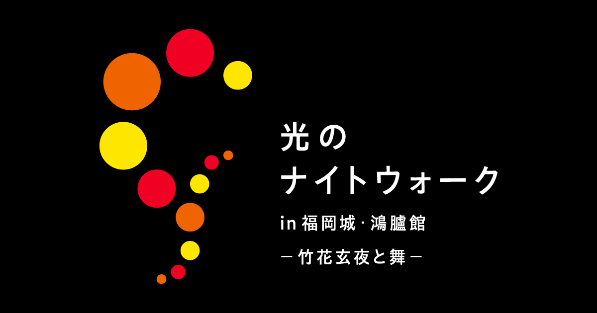 光のナイトウォーク in 福岡城・鴻臚館 -竹花玄夜と舞-